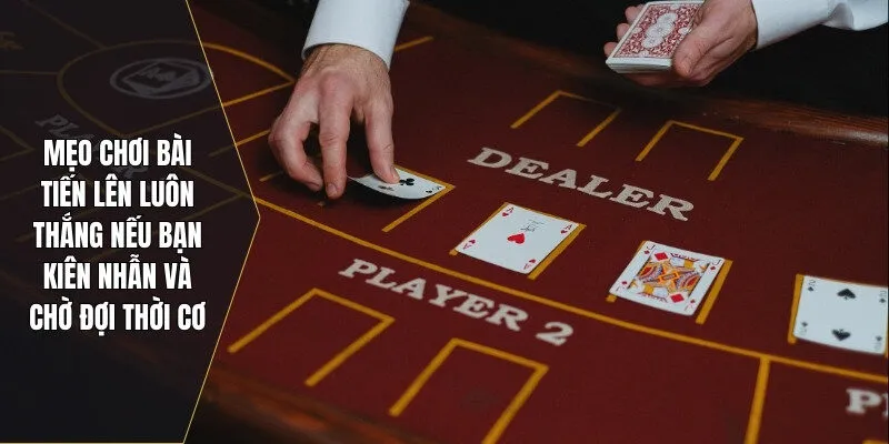 Mẹo chơi bài tiến lên luôn thắng nếu bạn kiên nhẫn và chờ đợi thời cơ